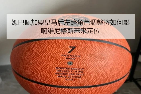 姆巴佩加盟皇马后左路角色调整将如何影响维尼修斯未来定位