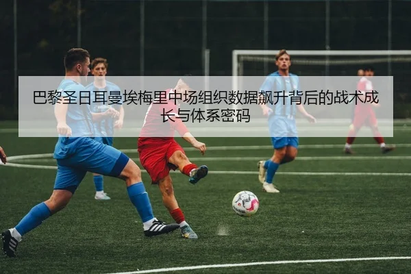 巴黎圣日耳曼埃梅里中场组织数据飙升背后的战术成长与体系密码 - kaiyun