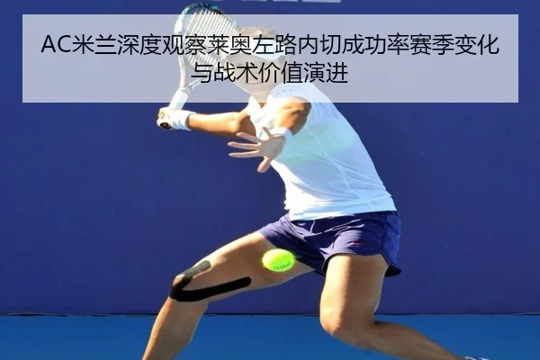 AC米兰深度观察莱奥左路内切成功率赛季变化与战术价值演进 | kaiyun