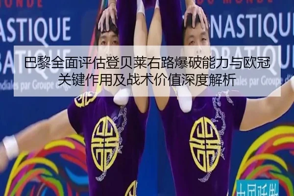 巴黎全面评估登贝莱右路爆破能力与欧冠关键作用及战术价值深度解析